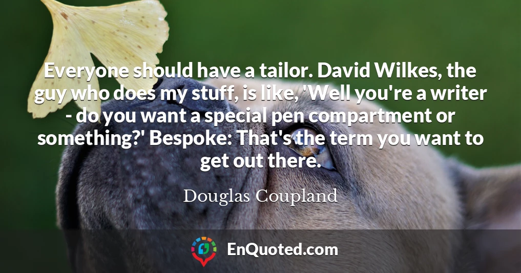 Everyone should have a tailor. David Wilkes, the guy who does my stuff, is like, 'Well you're a writer - do you want a special pen compartment or something?' Bespoke: That's the term you want to get out there.