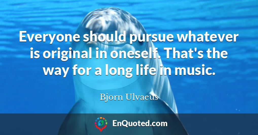 Everyone should pursue whatever is original in oneself. That's the way for a long life in music.