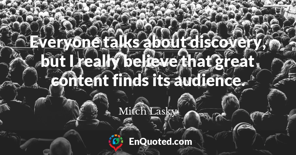 Everyone talks about discovery, but I really believe that great content finds its audience.
