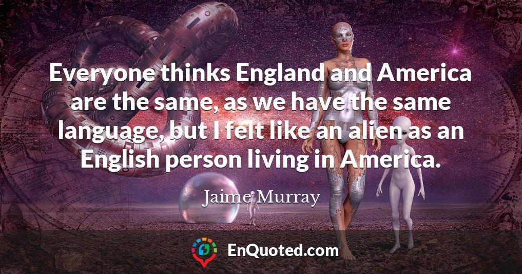 Everyone thinks England and America are the same, as we have the same language, but I felt like an alien as an English person living in America.