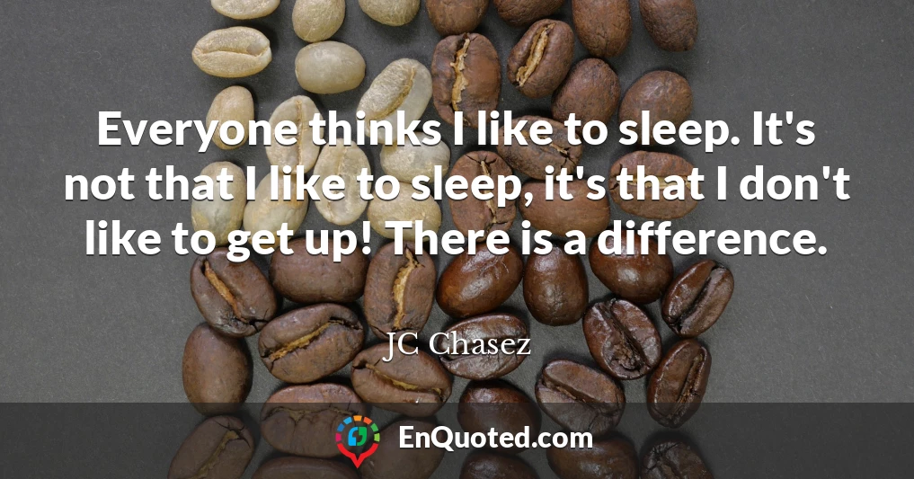 Everyone thinks I like to sleep. It's not that I like to sleep, it's that I don't like to get up! There is a difference.