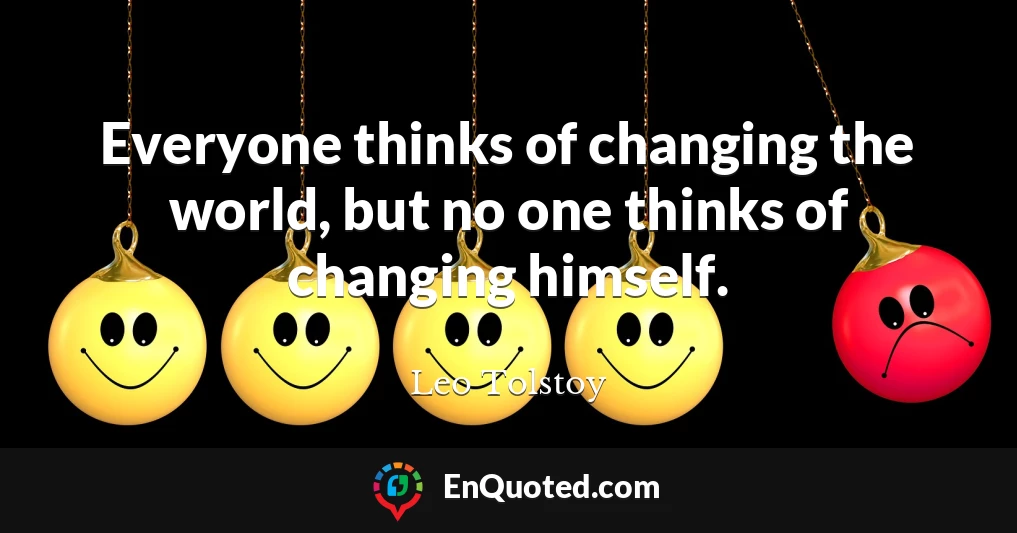 Everyone thinks of changing the world, but no one thinks of changing himself.