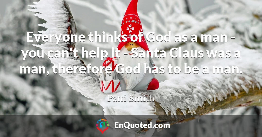 Everyone thinks of God as a man - you can't help it - Santa Claus was a man, therefore God has to be a man.