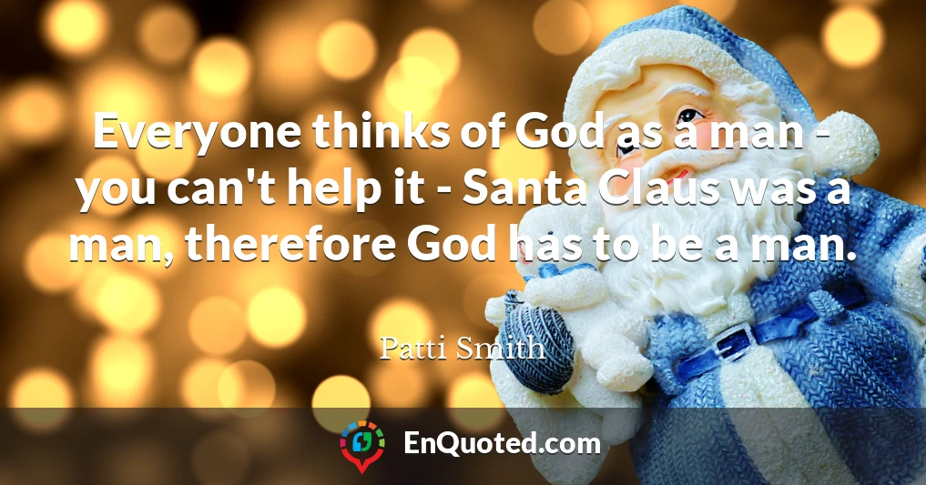 Everyone thinks of God as a man - you can't help it - Santa Claus was a man, therefore God has to be a man.