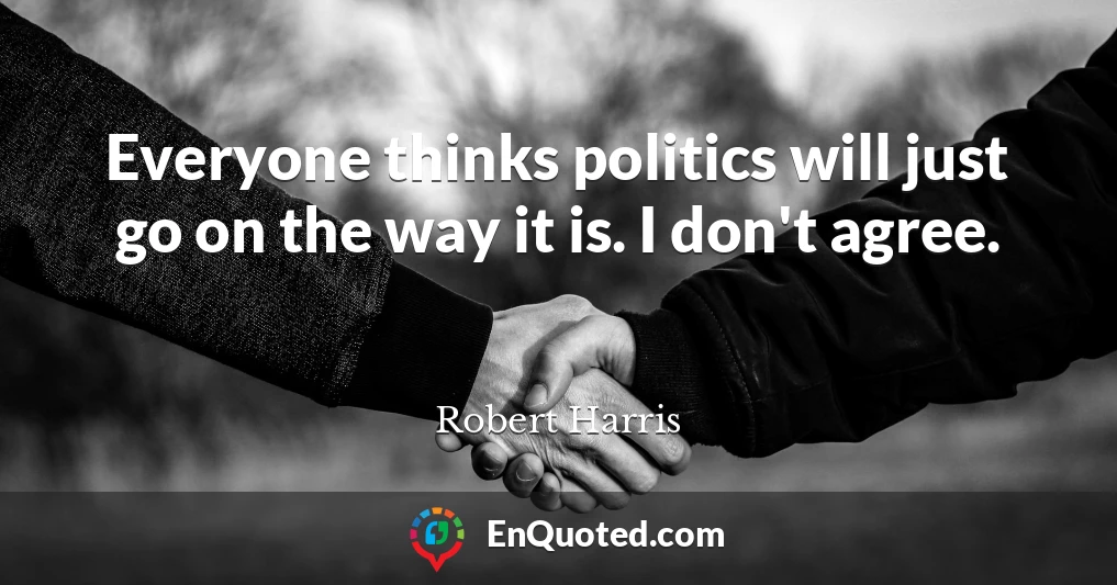 Everyone thinks politics will just go on the way it is. I don't agree.