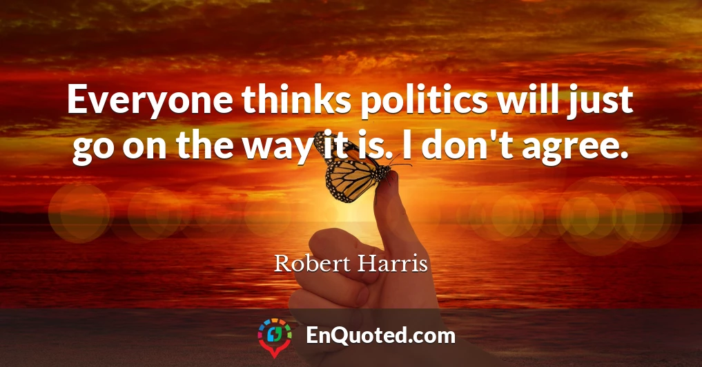 Everyone thinks politics will just go on the way it is. I don't agree.