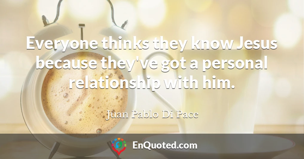 Everyone thinks they know Jesus because they've got a personal relationship with him.