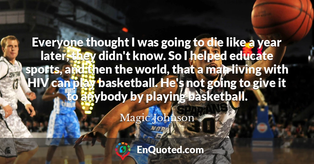 Everyone thought I was going to die like a year later, they didn't know. So I helped educate sports, and then the world, that a man living with HIV can play basketball. He's not going to give it to anybody by playing basketball.