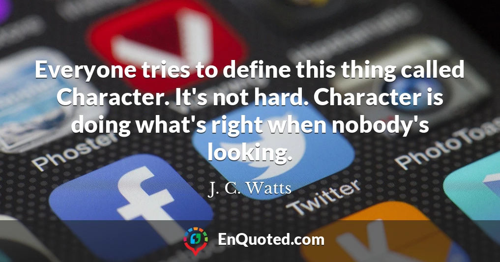 Everyone tries to define this thing called Character. It's not hard. Character is doing what's right when nobody's looking.