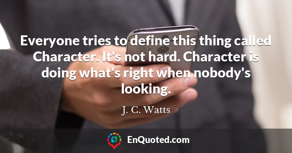 Everyone tries to define this thing called Character. It's not hard. Character is doing what's right when nobody's looking.