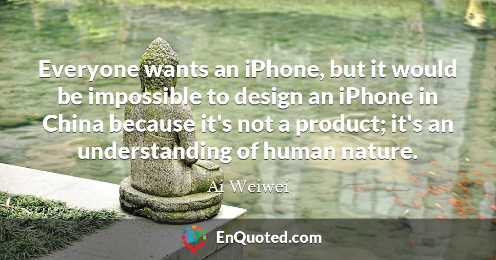 Everyone wants an iPhone, but it would be impossible to design an iPhone in China because it's not a product; it's an understanding of human nature.