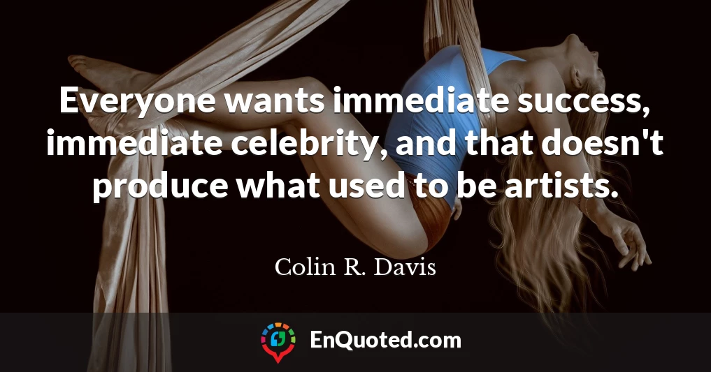 Everyone wants immediate success, immediate celebrity, and that doesn't produce what used to be artists.