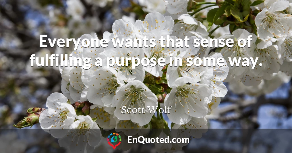 Everyone wants that sense of fulfilling a purpose in some way.