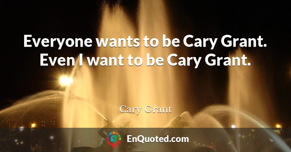 Everyone wants to be Cary Grant. Even I want to be Cary Grant.