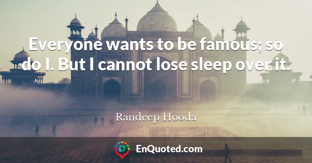 Everyone wants to be famous; so do I. But I cannot lose sleep over it.