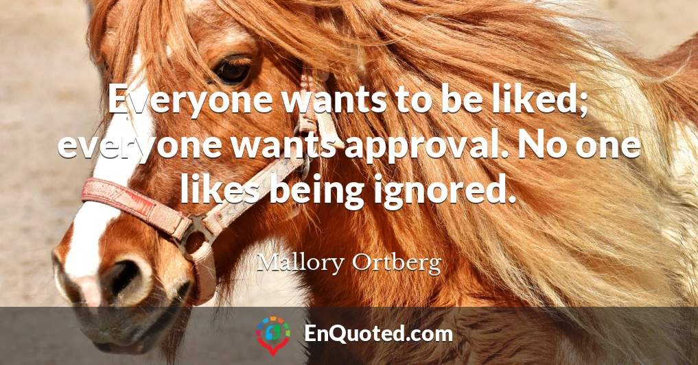 Everyone wants to be liked; everyone wants approval. No one likes being ignored.