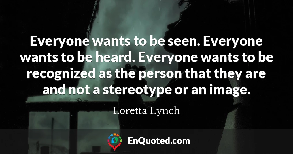 Everyone wants to be seen. Everyone wants to be heard. Everyone wants to be recognized as the person that they are and not a stereotype or an image.