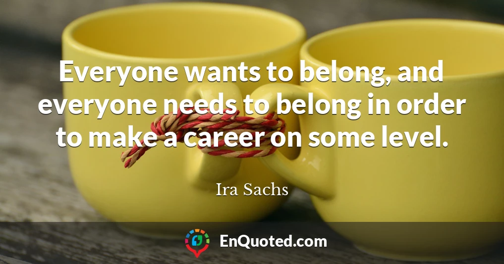 Everyone wants to belong, and everyone needs to belong in order to make a career on some level.