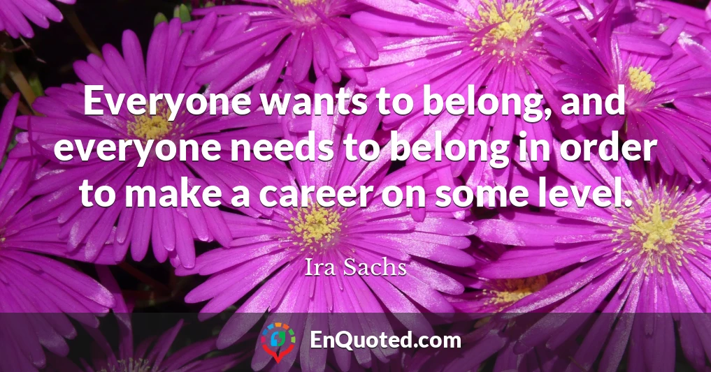 Everyone wants to belong, and everyone needs to belong in order to make a career on some level.