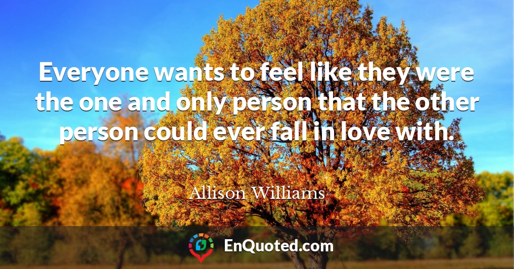 Everyone wants to feel like they were the one and only person that the other person could ever fall in love with.