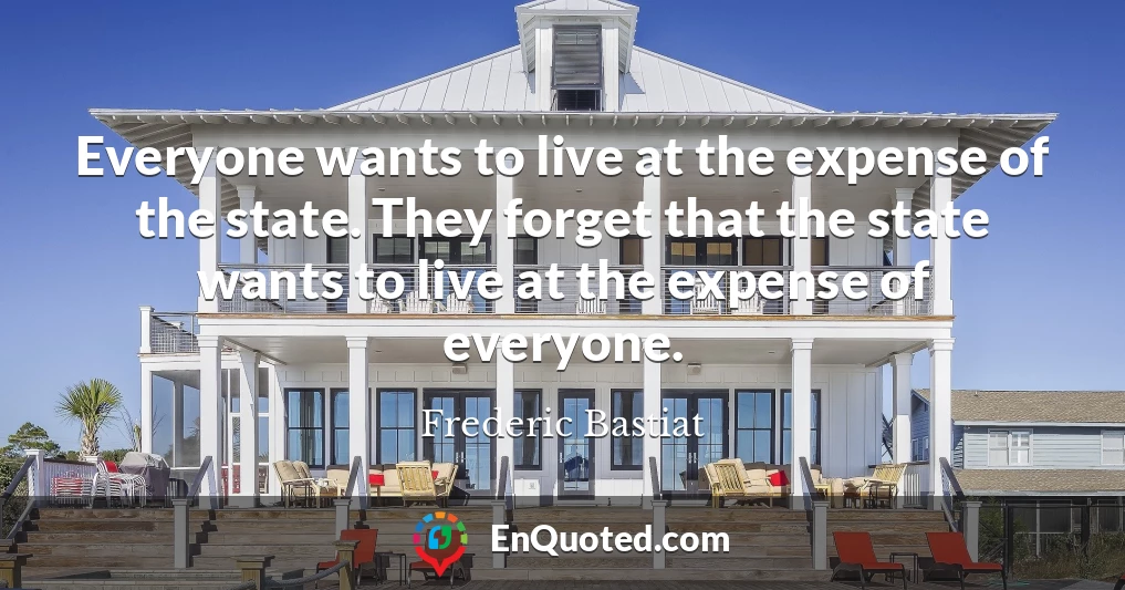 Everyone wants to live at the expense of the state. They forget that the state wants to live at the expense of everyone.