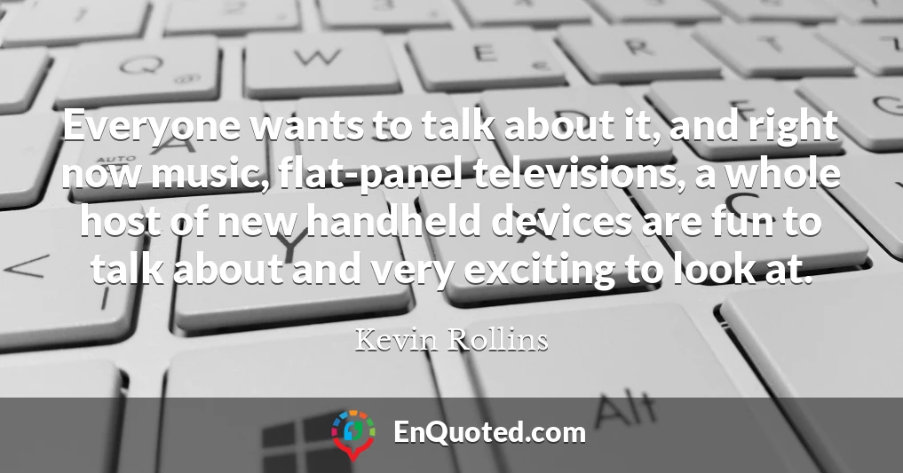 Everyone wants to talk about it, and right now music, flat-panel televisions, a whole host of new handheld devices are fun to talk about and very exciting to look at.