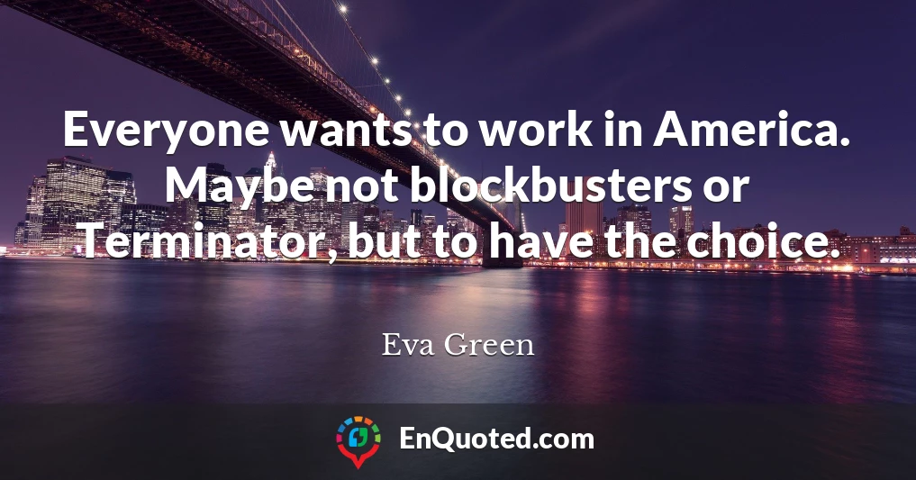 Everyone wants to work in America. Maybe not blockbusters or Terminator, but to have the choice.