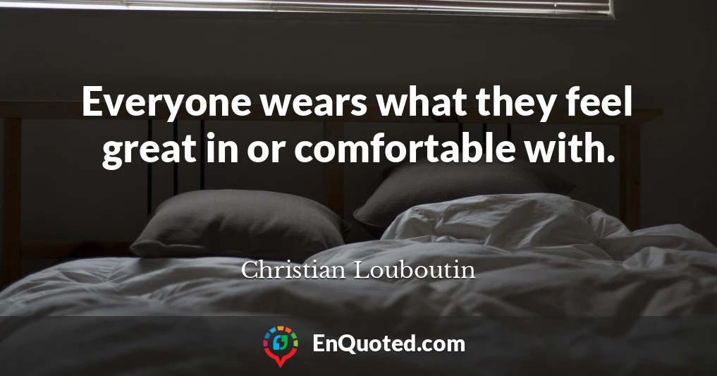 Everyone wears what they feel great in or comfortable with.