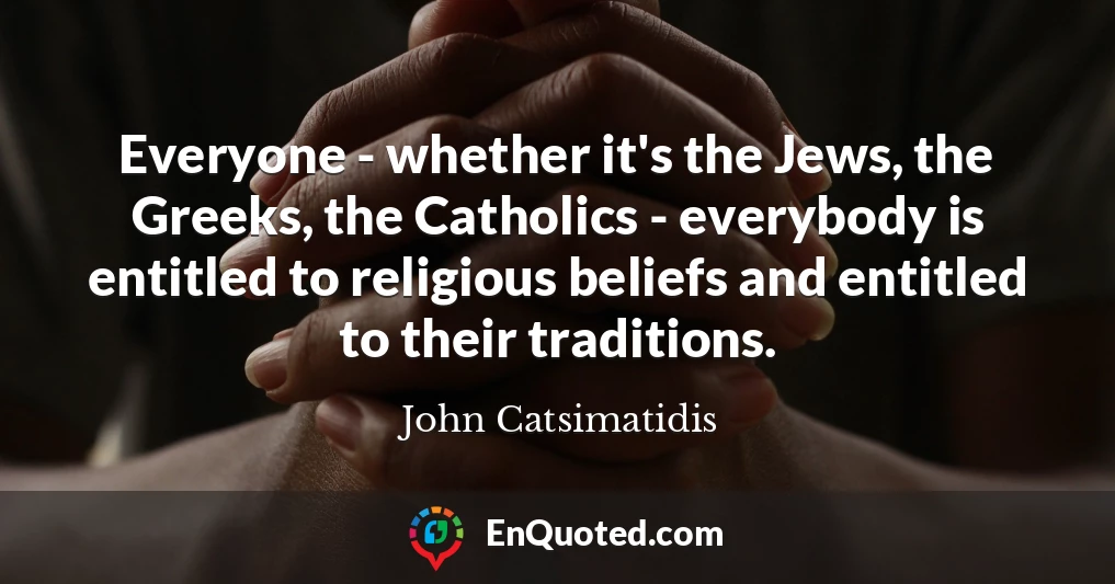 Everyone - whether it's the Jews, the Greeks, the Catholics - everybody is entitled to religious beliefs and entitled to their traditions.