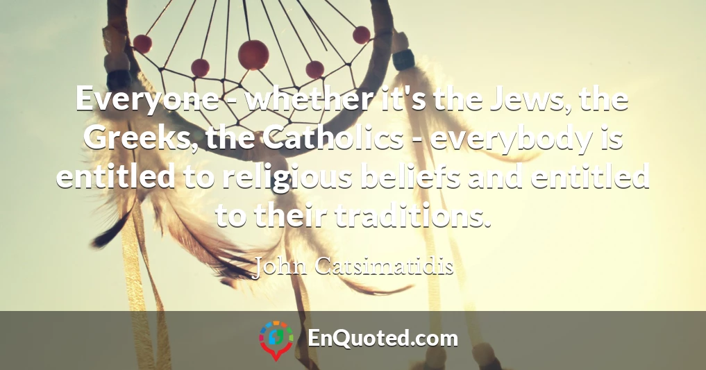 Everyone - whether it's the Jews, the Greeks, the Catholics - everybody is entitled to religious beliefs and entitled to their traditions.