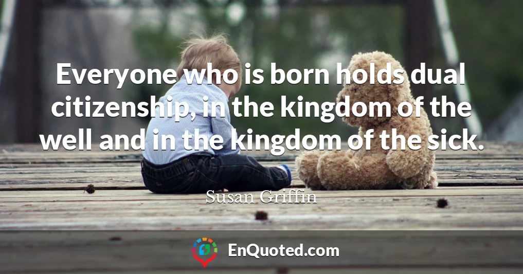 Everyone who is born holds dual citizenship, in the kingdom of the well and in the kingdom of the sick.