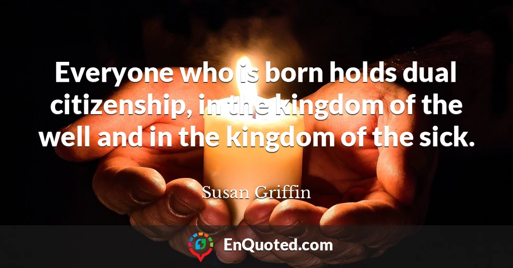 Everyone who is born holds dual citizenship, in the kingdom of the well and in the kingdom of the sick.