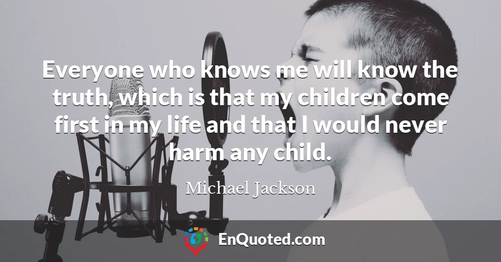 Everyone who knows me will know the truth, which is that my children come first in my life and that I would never harm any child.