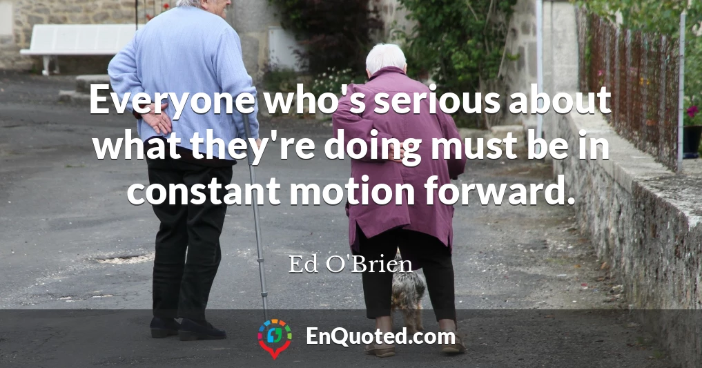 Everyone who's serious about what they're doing must be in constant motion forward.