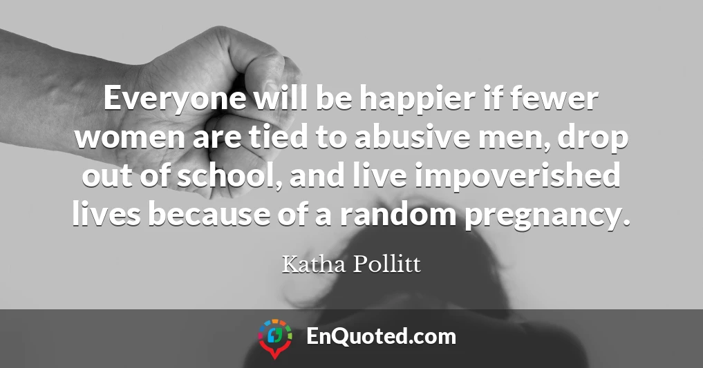 Everyone will be happier if fewer women are tied to abusive men, drop out of school, and live impoverished lives because of a random pregnancy.