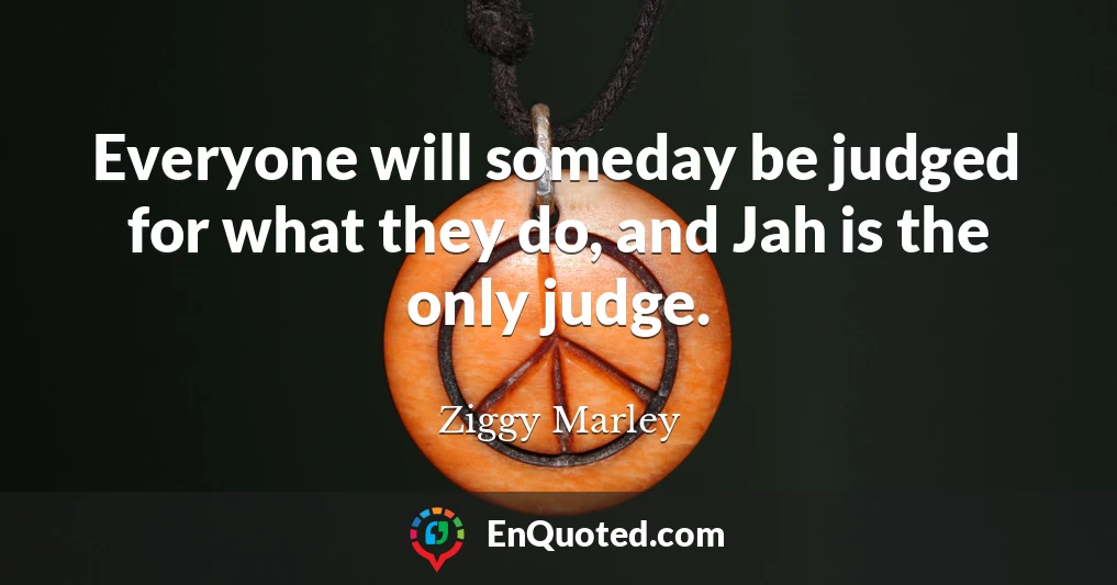Everyone will someday be judged for what they do, and Jah is the only judge.