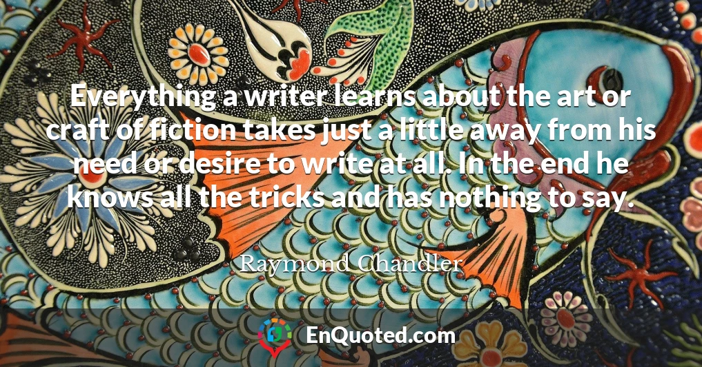Everything a writer learns about the art or craft of fiction takes just a little away from his need or desire to write at all. In the end he knows all the tricks and has nothing to say.