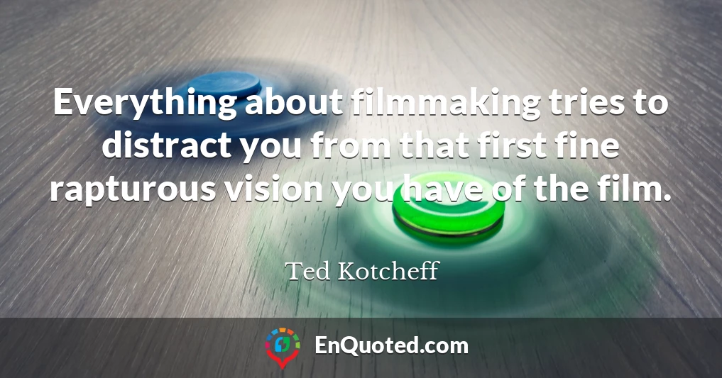 Everything about filmmaking tries to distract you from that first fine rapturous vision you have of the film.