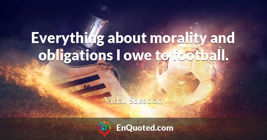 Everything about morality and obligations I owe to football.