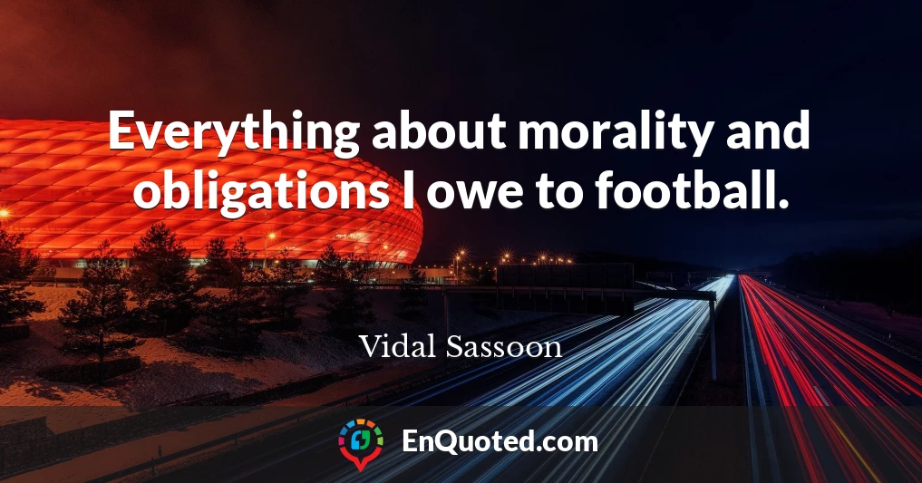 Everything about morality and obligations I owe to football.