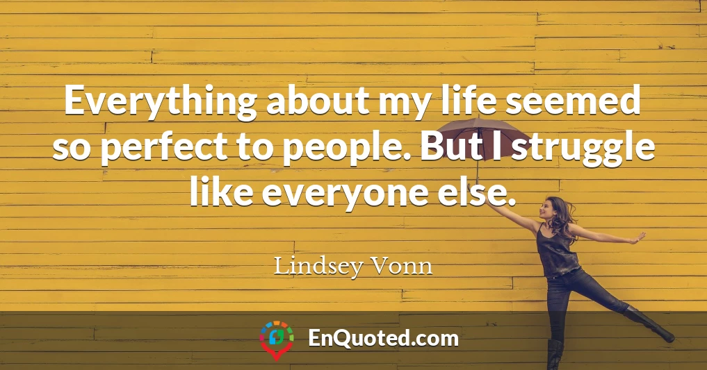 Everything about my life seemed so perfect to people. But I struggle like everyone else.