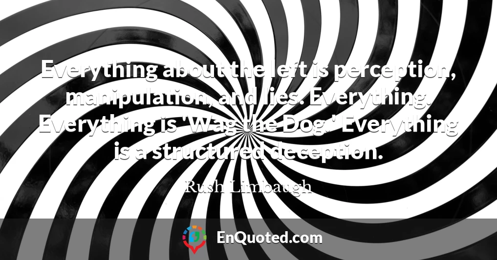 Everything about the left is perception, manipulation, and lies. Everything. Everything is 'Wag the Dog.' Everything is a structured deception.
