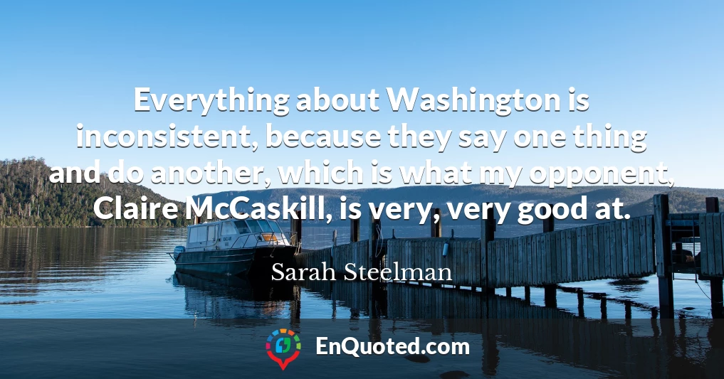 Everything about Washington is inconsistent, because they say one thing and do another, which is what my opponent, Claire McCaskill, is very, very good at.
