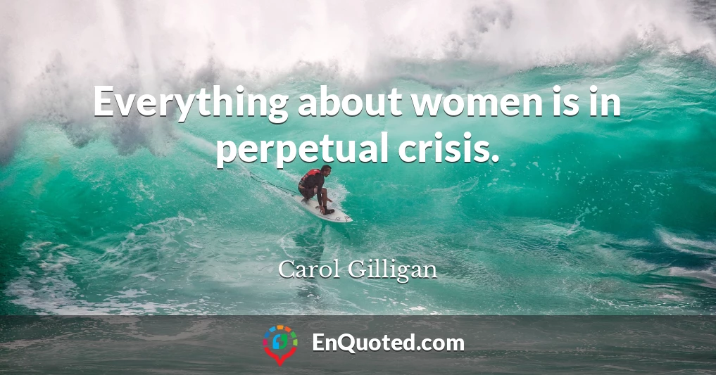 Everything about women is in perpetual crisis.