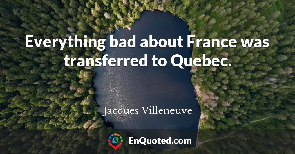 Everything bad about France was transferred to Quebec.