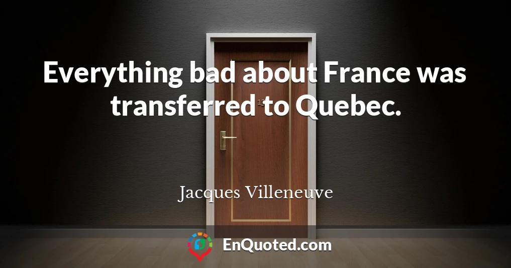 Everything bad about France was transferred to Quebec.