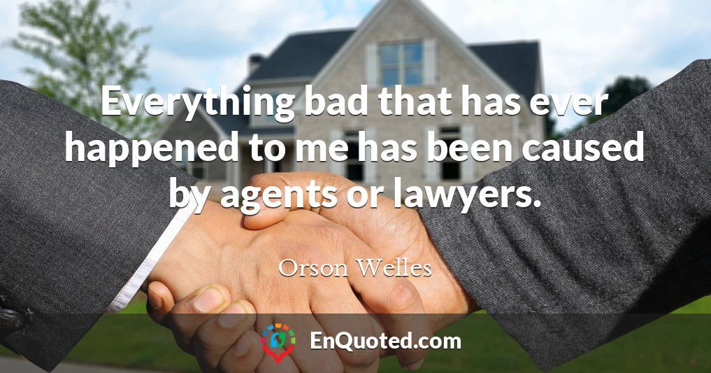 Everything bad that has ever happened to me has been caused by agents or lawyers.