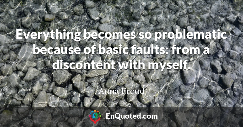Everything becomes so problematic because of basic faults: from a discontent with myself.