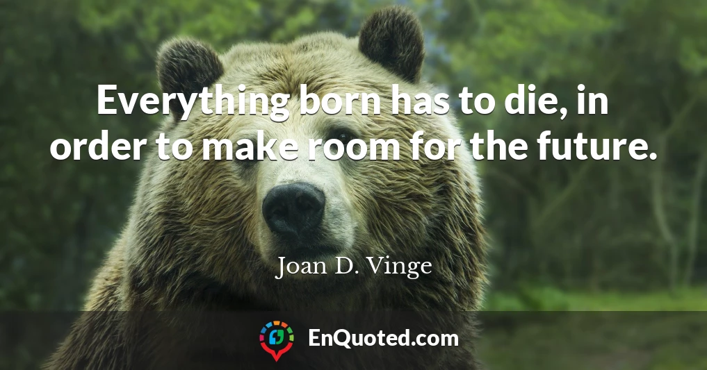 Everything born has to die, in order to make room for the future.