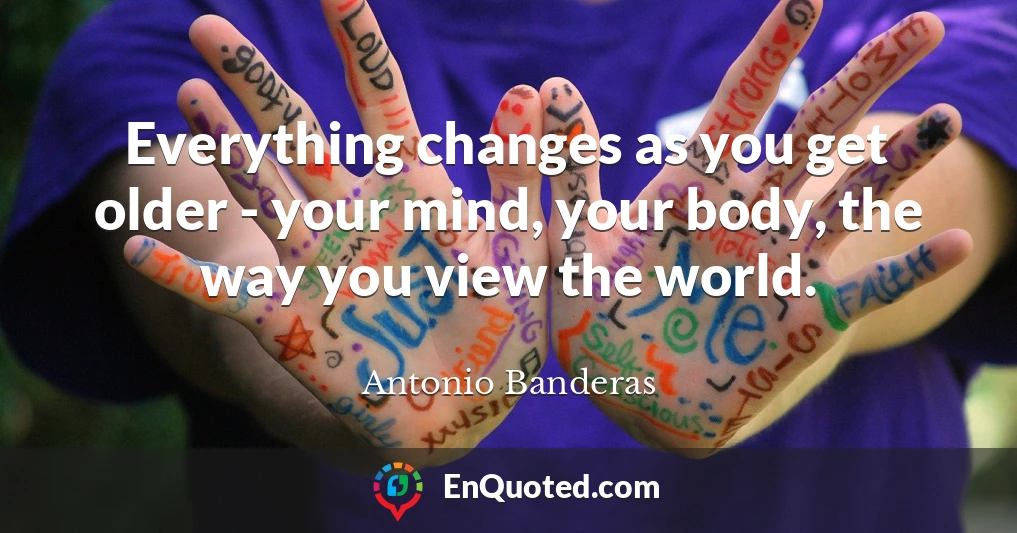Everything changes as you get older - your mind, your body, the way you view the world.